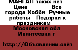 МАНГАЛ таких нет › Цена ­ 40 000 - Все города Хобби. Ручные работы » Подарки к праздникам   . Московская обл.,Ивантеевка г.